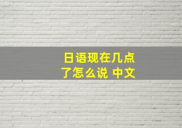 日语现在几点了怎么说 中文